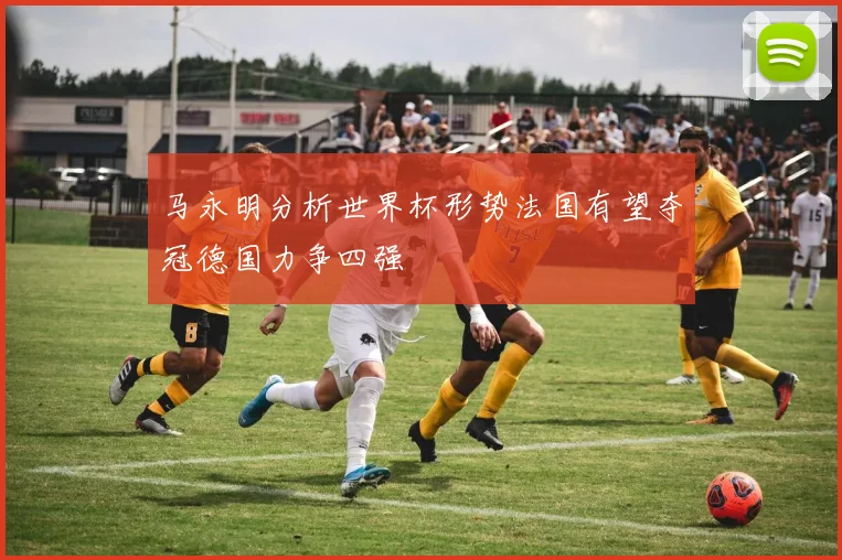 马永明分析世界杯形势法国有望夺冠德国力争四强