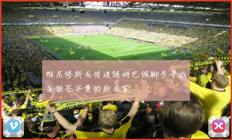 维尼修斯或将追随姆巴佩脚步寻找高额签字费的新东家