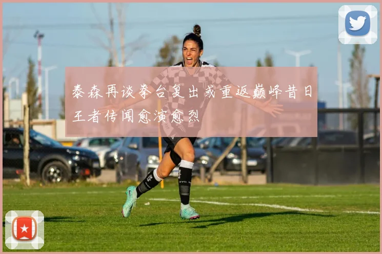 泰森再谈拳台复出或重返巅峰昔日王者传闻愈演愈烈