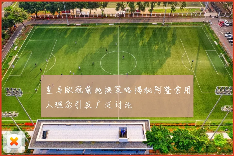 皇马欧冠前轮换策略揭秘阿隆索用人理念引发广泛讨论