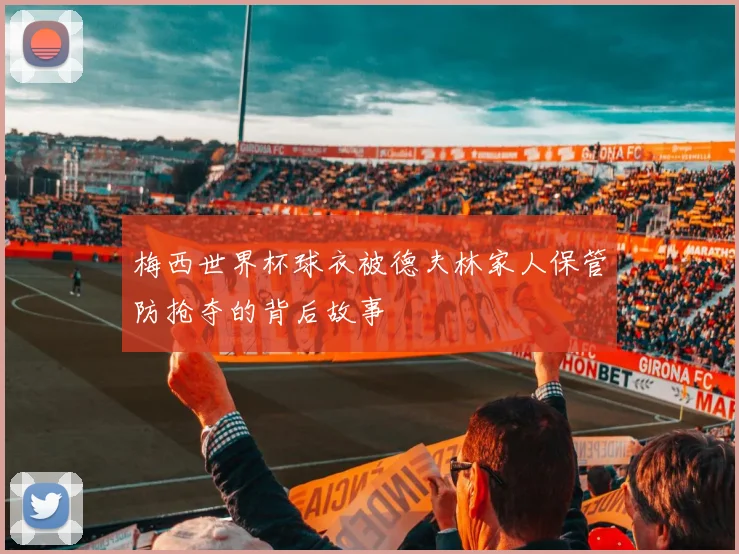 梅西世界杯球衣被德夫林家人保管防抢夺的背后故事