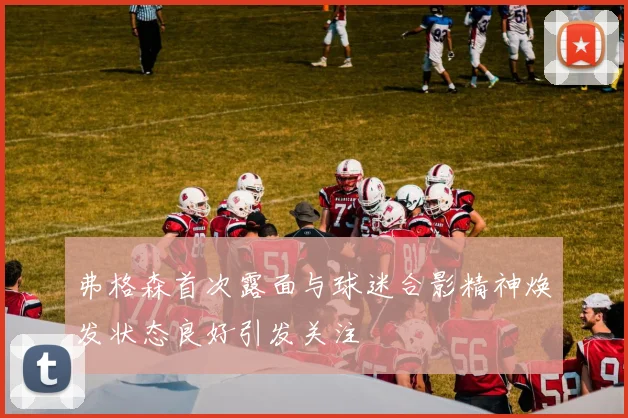 弗格森首次露面与球迷合影精神焕发状态良好引发关注