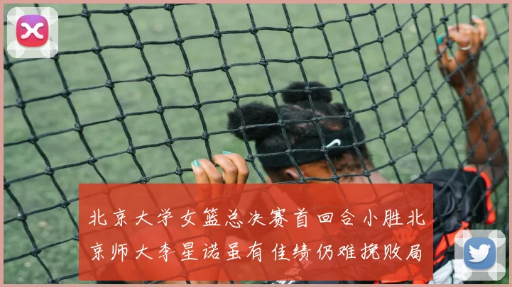 北京大学女篮总决赛首回合小胜北京师大李星诺虽有佳绩仍难挽败局