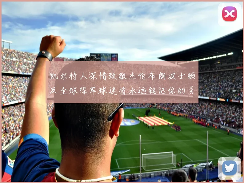 凯尔特人深情致敬杰伦布朗波士顿及全球绿军球迷将永远铭记你的贡献