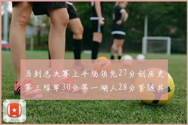 马刺总决赛上半场领先27分创历史第三绿军30分第一湖人28分紧随其后