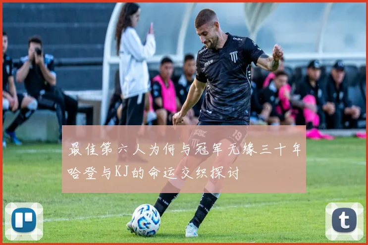 最佳第六人为何与冠军无缘三十年哈登与KJ的命运交织探讨