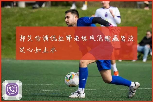 郭艾伦调侃杜锋老练风范输赢皆淡定心如止水