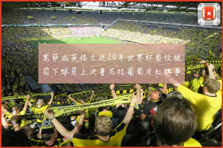 宽萨成英格兰近20年世界杯首位被罚下球员上次鲁尼对葡萄牙红牌事件回顾