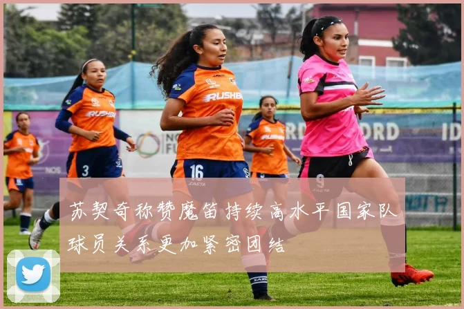 苏契奇称赞魔笛持续高水平国家队球员关系更加紧密团结