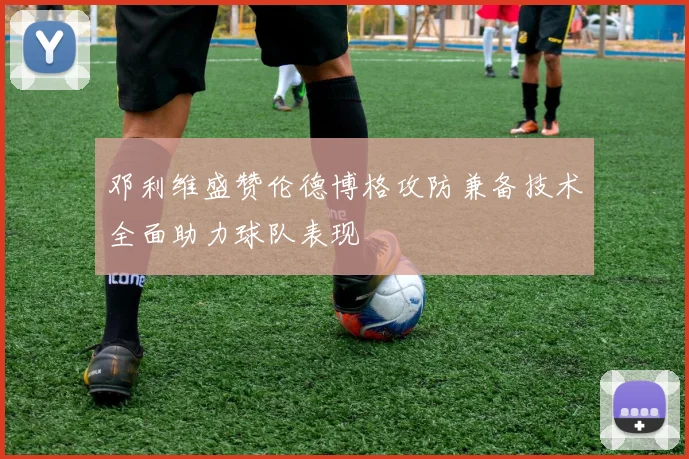 邓利维盛赞伦德博格攻防兼备技术全面助力球队表现