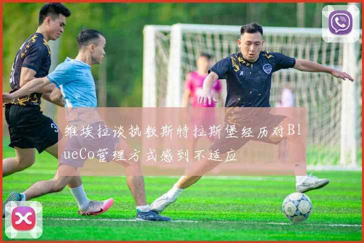 维埃拉谈执教斯特拉斯堡经历对BlueCo管理方式感到不适应