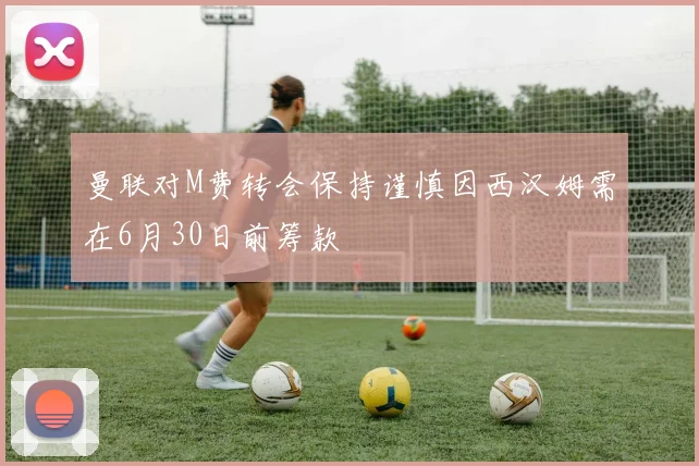曼联对M费转会保持谨慎因西汉姆需在6月30日前筹款