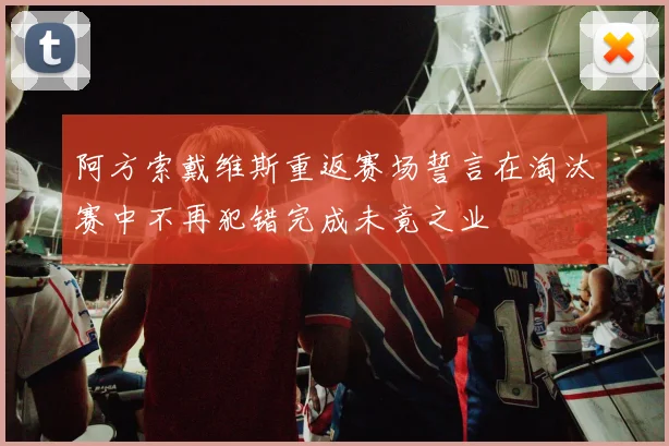 阿方索戴维斯重返赛场誓言在淘汰赛中不再犯错完成未竟之业