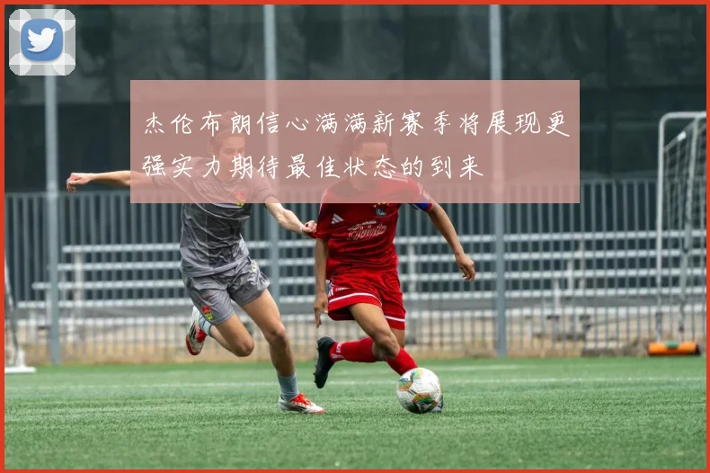 杰伦布朗信心满满新赛季将展现更强实力期待最佳状态的到来