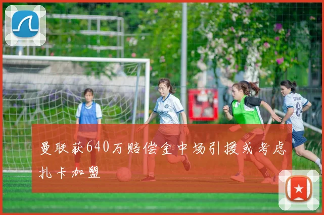 曼联获640万赔偿金中场引援或考虑扎卡加盟