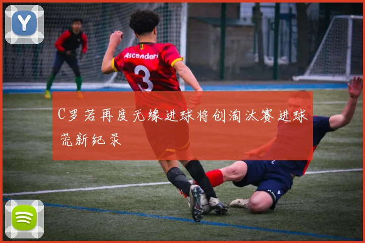 C罗若再度无缘进球将创淘汰赛进球荒新纪录
