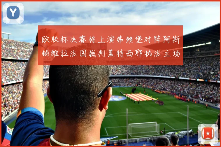 欧联杯决赛将上演弗赖堡对阵阿斯顿维拉法国裁判莱特西耶执法主场比赛