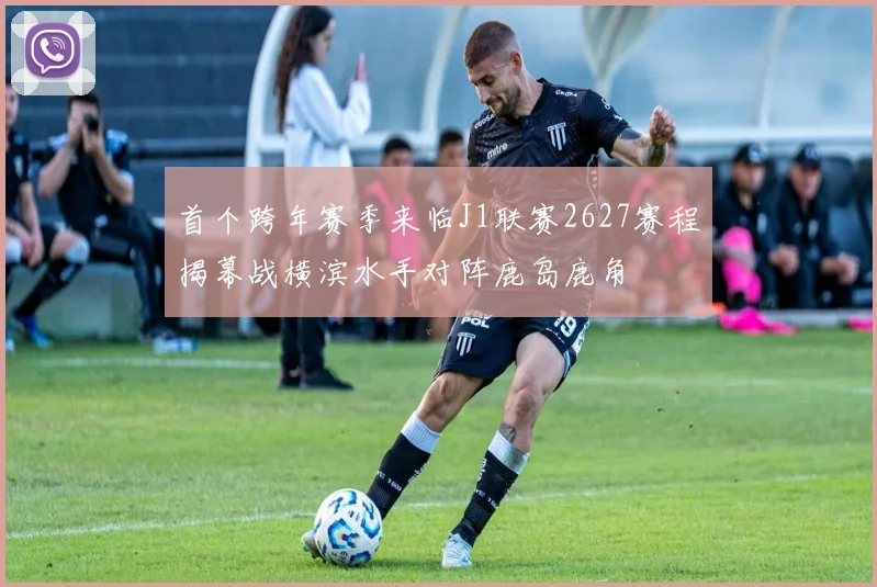首个跨年赛季来临J1联赛2627赛程揭幕战横滨水手对阵鹿岛鹿角