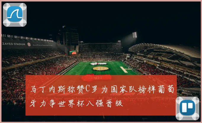马丁内斯称赞C罗为国家队榜样葡萄牙力争世界杯八强晋级