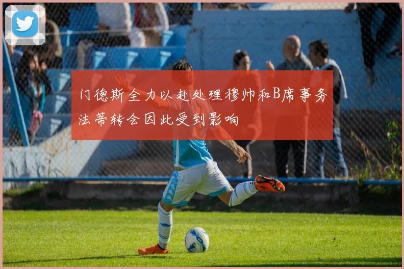 门德斯全力以赴处理穆帅和B席事务法蒂转会因此受到影响