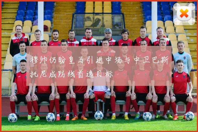 穆帅仍盼皇马引进中场与中卫巴斯托尼成防线首选目标