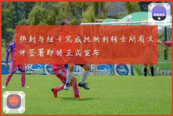 热刺与纽卡完成托纳利转会所有文件签署即将正式宣布