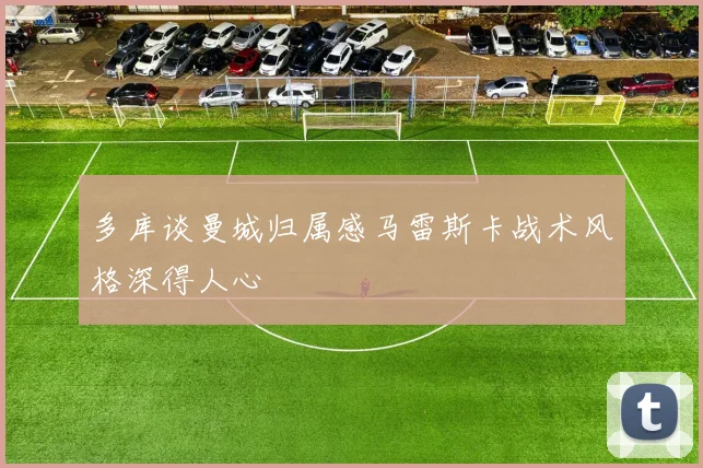 多库谈曼城归属感马雷斯卡战术风格深得人心