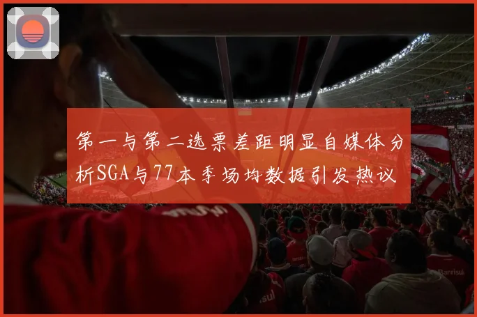 第一与第二选票差距明显自媒体分析SGA与77本季场均数据引发热议